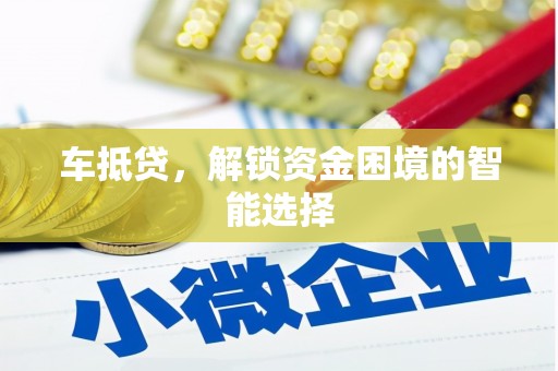 吉县车抵贷，解锁资金困境的智能选择