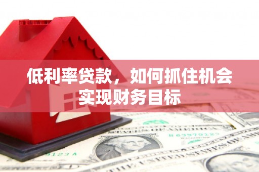 吉县低利率贷款，如何抓住机会实现财务目标