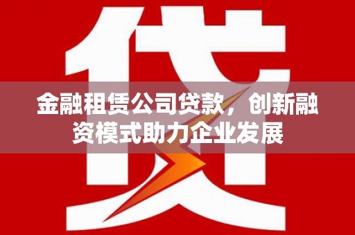 吉县金融租赁公司贷款，创新融资模式助力企业发展
