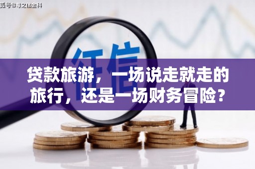 吉县贷款旅游，一场说走就走的旅行，还是一场财务冒险？