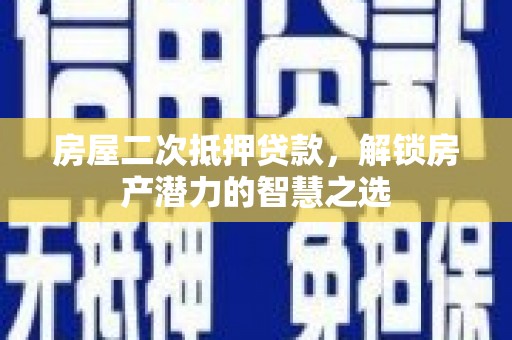 吉县房屋二次抵押贷款，解锁房产潜力的智慧之选