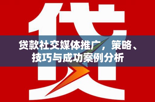 吉县贷款社交媒体推广，策略、技巧与成功案例分析