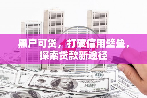 吉县黑户可贷，打破信用壁垒，探索贷款新途径