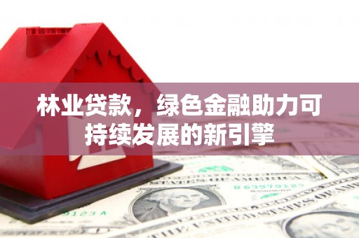 吉县林业贷款，绿色金融助力可持续发展的新引擎
