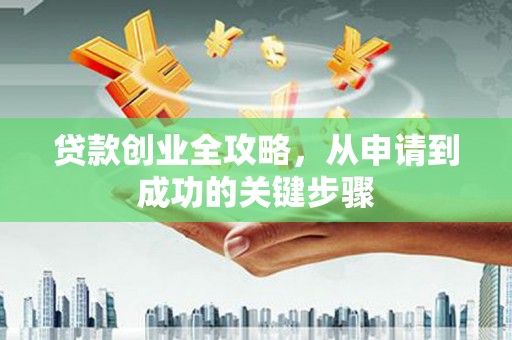 吉县贷款创业全攻略，从申请到成功的关键步骤