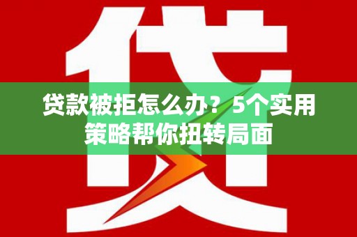吉县贷款被拒怎么办？5个实用策略帮你扭转局面
