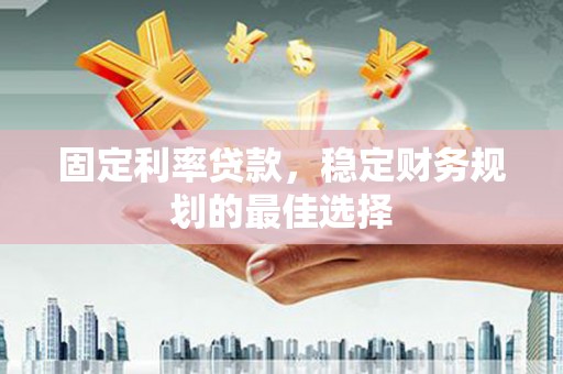 吉县固定利率贷款，稳定财务规划的最佳选择