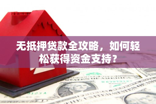 吉县无抵押贷款全攻略，如何轻松获得资金支持？