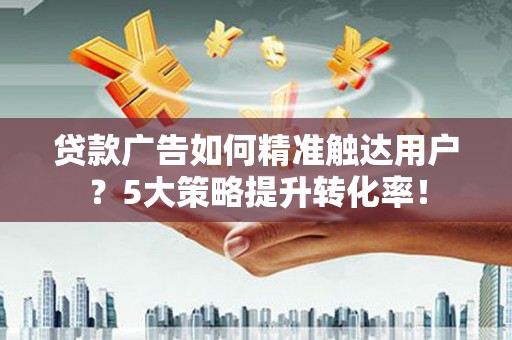 吉县贷款广告如何精准触达用户？5大策略提升转化率！