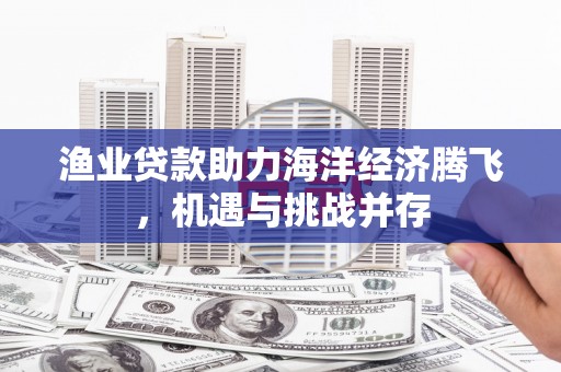 吉县渔业贷款助力海洋经济腾飞，机遇与挑战并存
