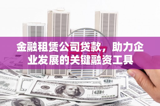 吉县金融租赁公司贷款，助力企业发展的关键融资工具
