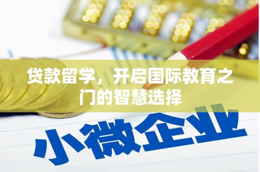 吉县贷款留学，开启国际教育之门的智慧选择