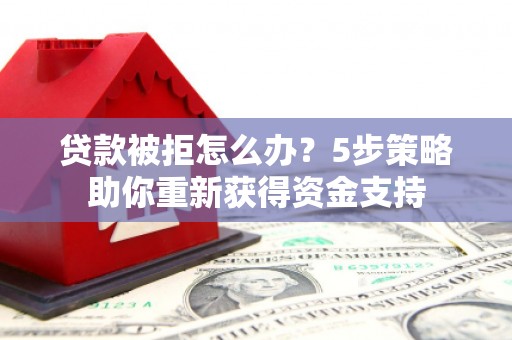 吉县贷款被拒怎么办？5步策略助你重新获得资金支持