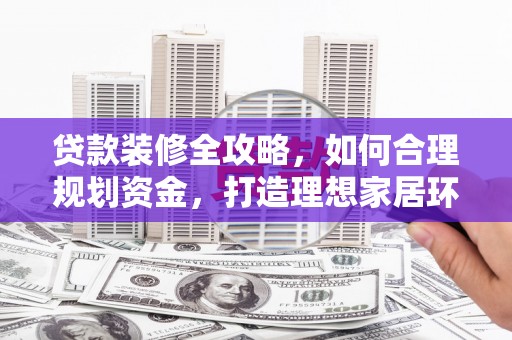吉县贷款装修全攻略，如何合理规划资金，打造理想家居环境