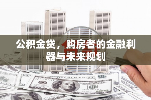吉县公积金贷，购房者的金融利器与未来规划