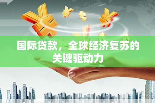 吉县国际贷款，全球经济复苏的关键驱动力