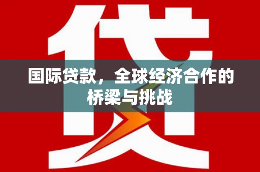 吉县国际贷款，全球经济合作的桥梁与挑战