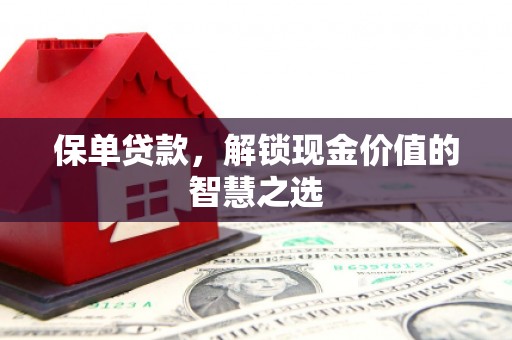 吉县保单贷款，解锁现金价值的智慧之选