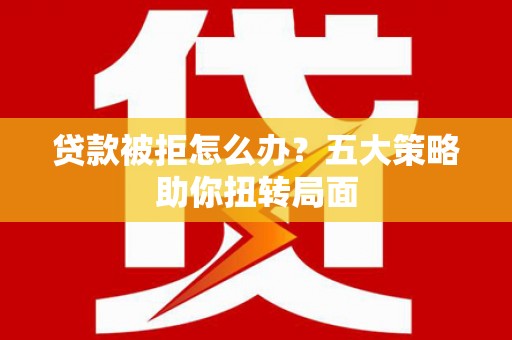 吉县贷款被拒怎么办？五大策略助你扭转局面