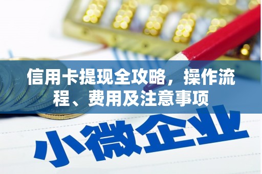 吉县信用卡提现全攻略，操作流程、费用及注意事项