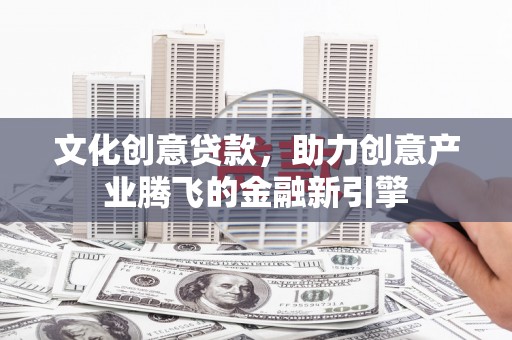 吉县文化创意贷款，助力创意产业腾飞的金融新引擎