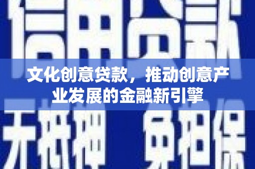 吉县文化创意贷款，推动创意产业发展的金融新引擎