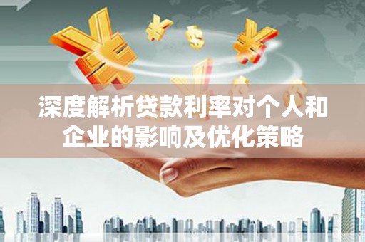 吉县深度解析贷款利率对个人和企业的影响及优化策略