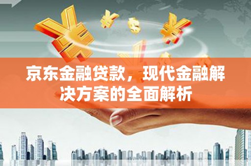 吉县京东金融贷款，现代金融解决方案的全面解析