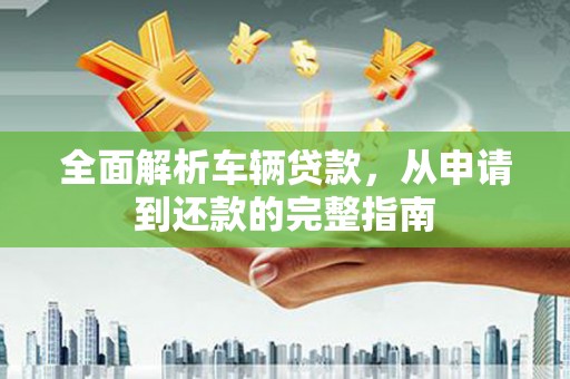 吉县全面解析车辆贷款，从申请到还款的完整指南