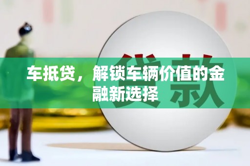 吉县车抵贷，解锁车辆价值的金融新选择
