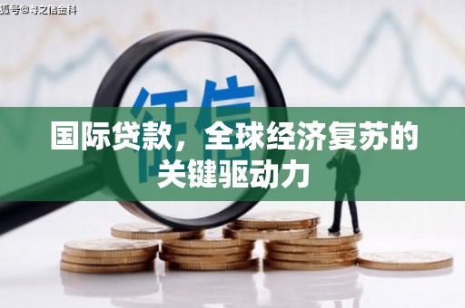吉县国际贷款，全球经济复苏的关键驱动力