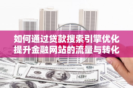 吉县如何通过贷款搜索引擎优化提升金融网站的流量与转化率