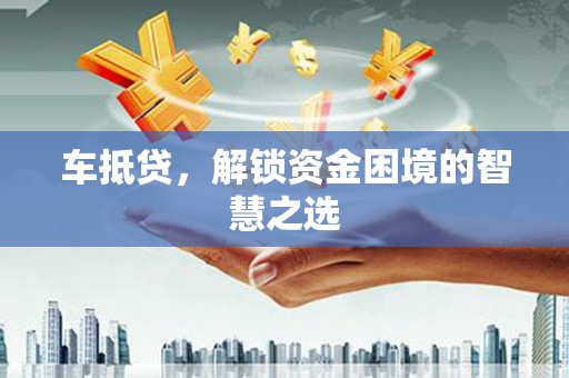 吉县车抵贷，解锁资金困境的智慧之选