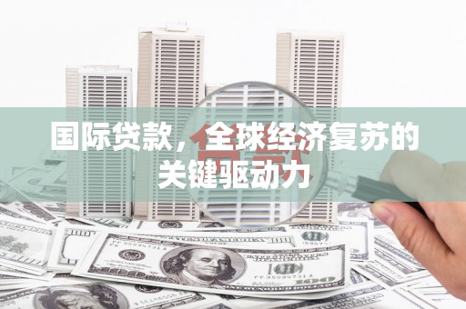 吉县国际贷款，全球经济复苏的关键驱动力