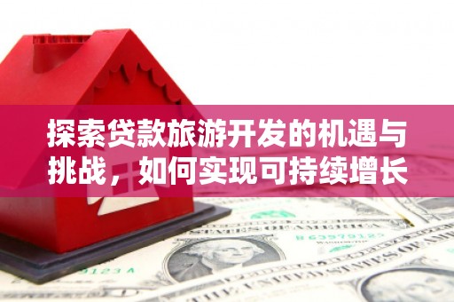吉县探索贷款旅游开发的机遇与挑战，如何实现可持续增长