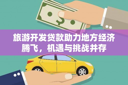 吉县旅游开发贷款助力地方经济腾飞，机遇与挑战并存