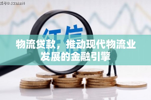 吉县物流贷款，推动现代物流业发展的金融引擎
