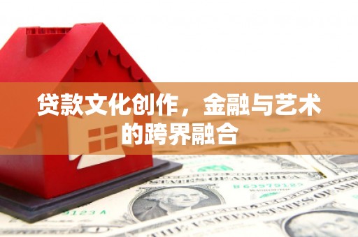 吉县贷款文化创作，金融与艺术的跨界融合