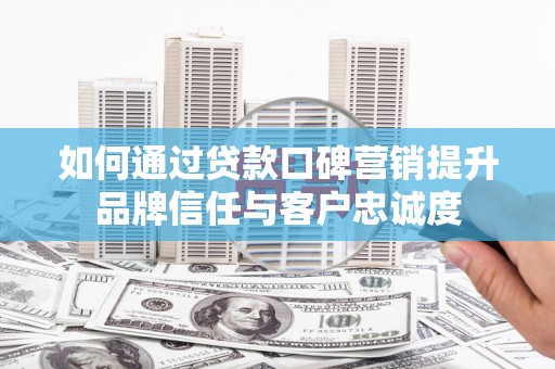 吉县如何通过贷款口碑营销提升品牌信任与客户忠诚度