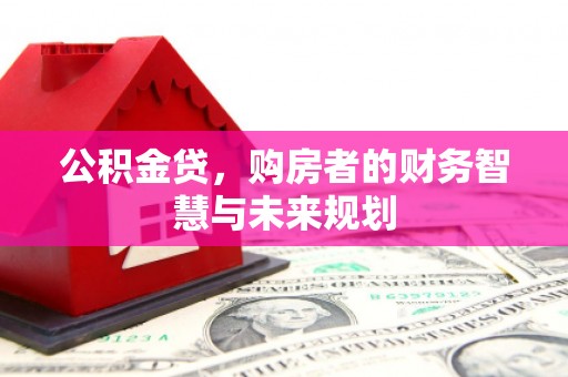 吉县公积金贷，购房者的财务智慧与未来规划