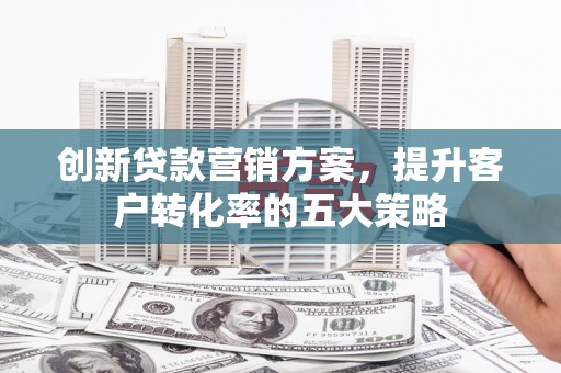 吉县创新贷款营销方案，提升客户转化率的五大策略