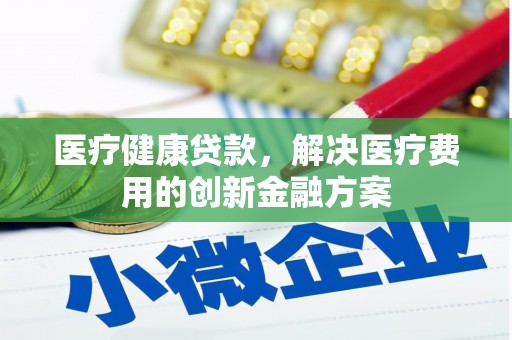 吉县医疗健康贷款，解决医疗费用的创新金融方案