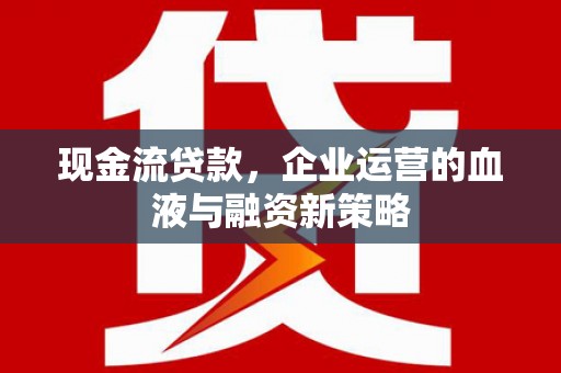 吉县现金流贷款，企业运营的血液与融资新策略