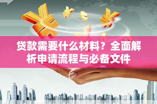 吉县贷款需要什么材料？全面解析申请流程与必备文件