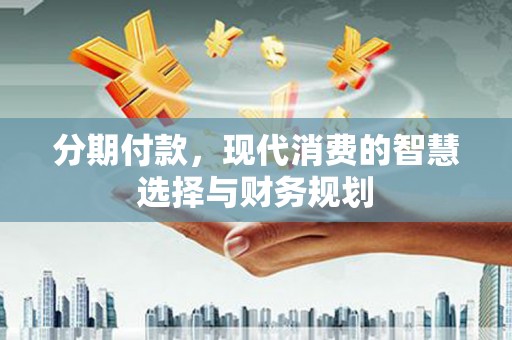 吉县分期付款，现代消费的智慧选择与财务规划