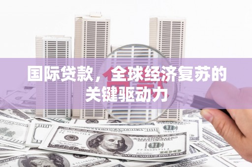 吉县国际贷款，全球经济复苏的关键驱动力