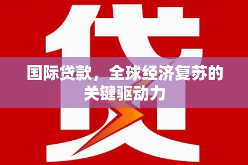 吉县国际贷款，全球经济复苏的关键驱动力