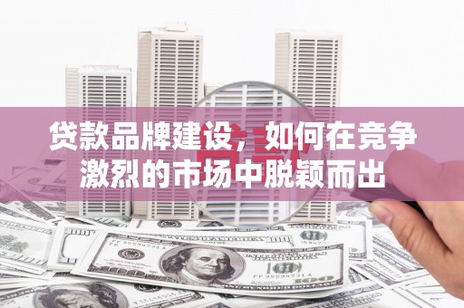 吉县贷款品牌建设，如何在竞争激烈的市场中脱颖而出
