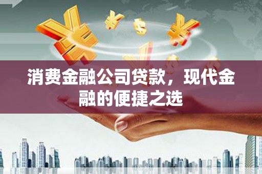 吉县消费金融公司贷款，现代金融的便捷之选