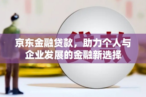 吉县京东金融贷款，助力个人与企业发展的金融新选择